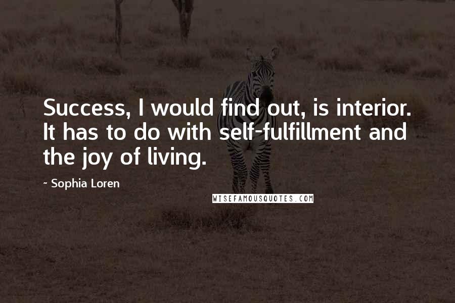 Sophia Loren Quotes: Success, I would find out, is interior. It has to do with self-fulfillment and the joy of living.