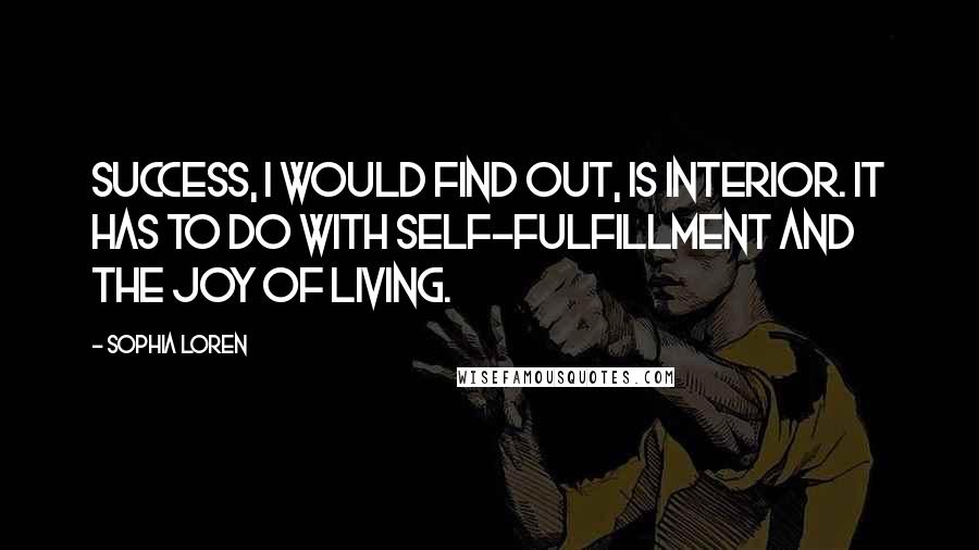 Sophia Loren Quotes: Success, I would find out, is interior. It has to do with self-fulfillment and the joy of living.