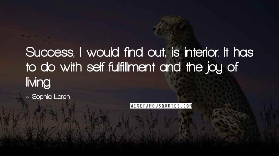 Sophia Loren Quotes: Success, I would find out, is interior. It has to do with self-fulfillment and the joy of living.