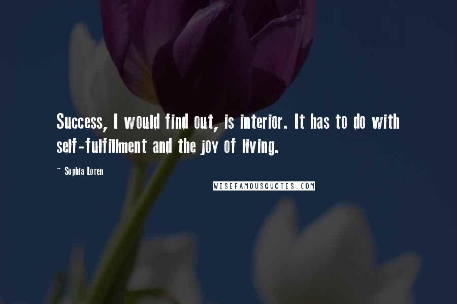 Sophia Loren Quotes: Success, I would find out, is interior. It has to do with self-fulfillment and the joy of living.