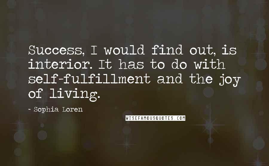 Sophia Loren Quotes: Success, I would find out, is interior. It has to do with self-fulfillment and the joy of living.