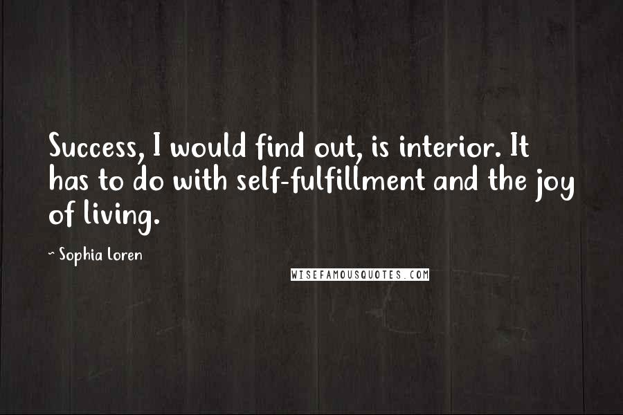 Sophia Loren Quotes: Success, I would find out, is interior. It has to do with self-fulfillment and the joy of living.