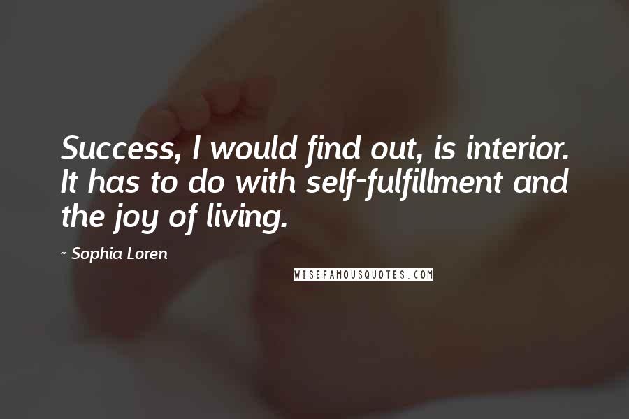 Sophia Loren Quotes: Success, I would find out, is interior. It has to do with self-fulfillment and the joy of living.