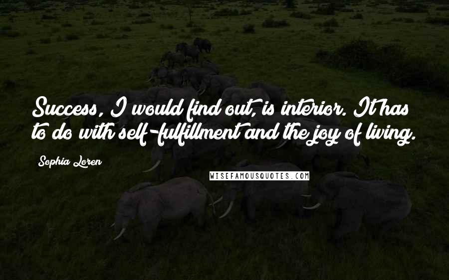 Sophia Loren Quotes: Success, I would find out, is interior. It has to do with self-fulfillment and the joy of living.