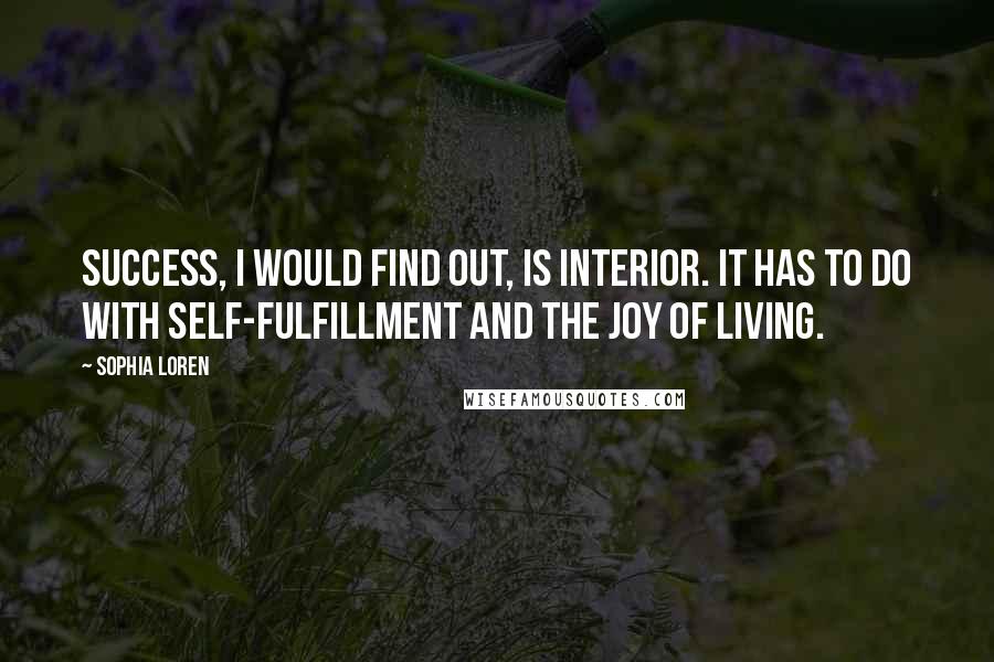 Sophia Loren Quotes: Success, I would find out, is interior. It has to do with self-fulfillment and the joy of living.