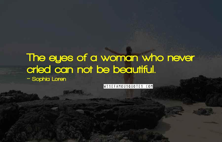 Sophia Loren Quotes: The eyes of a woman who never cried can not be beautiful.