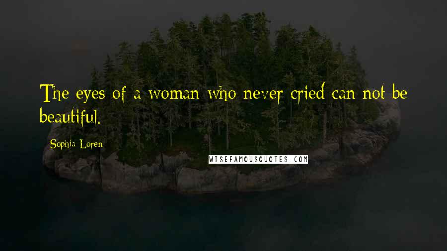 Sophia Loren Quotes: The eyes of a woman who never cried can not be beautiful.