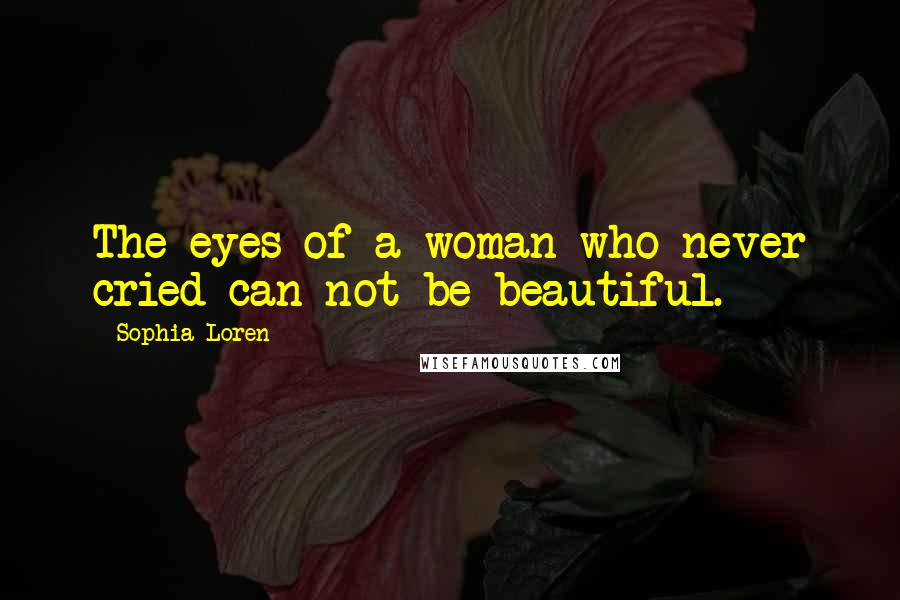 Sophia Loren Quotes: The eyes of a woman who never cried can not be beautiful.