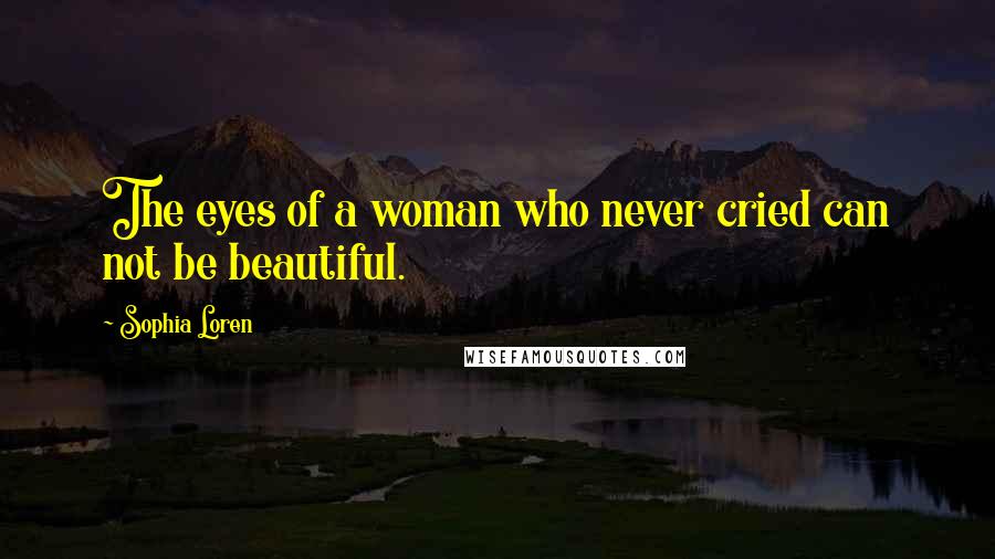 Sophia Loren Quotes: The eyes of a woman who never cried can not be beautiful.