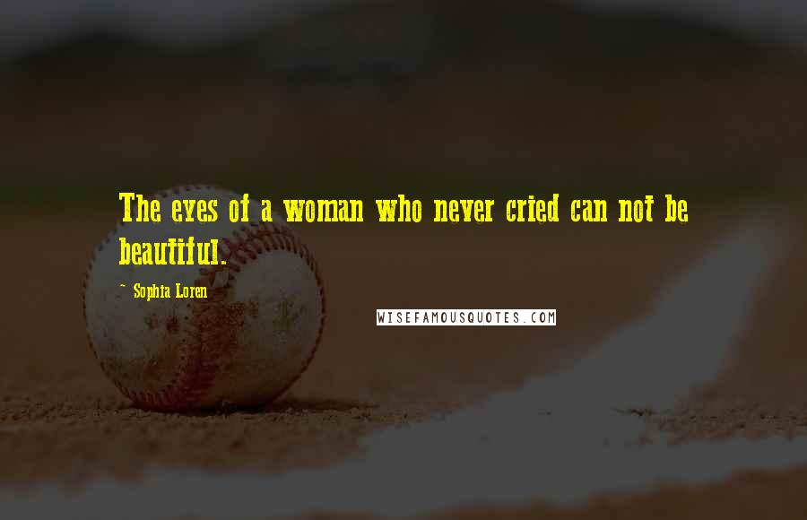 Sophia Loren Quotes: The eyes of a woman who never cried can not be beautiful.