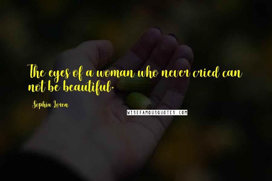 Sophia Loren Quotes: The eyes of a woman who never cried can not be beautiful.