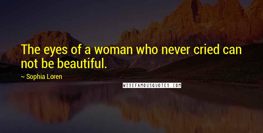 Sophia Loren Quotes: The eyes of a woman who never cried can not be beautiful.