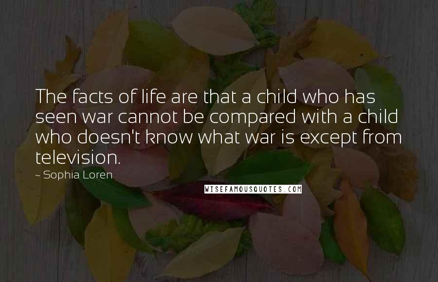 Sophia Loren Quotes: The facts of life are that a child who has seen war cannot be compared with a child who doesn't know what war is except from television.