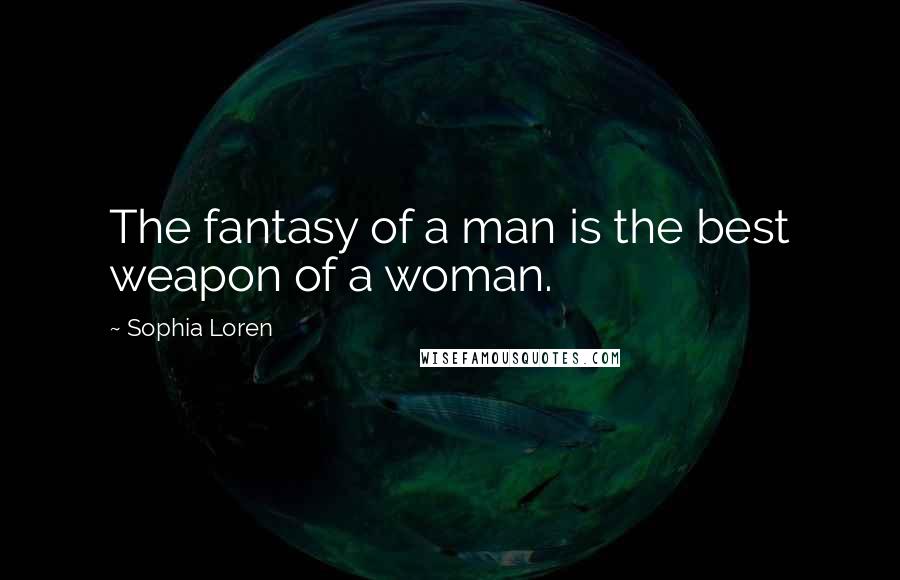 Sophia Loren Quotes: The fantasy of a man is the best weapon of a woman.