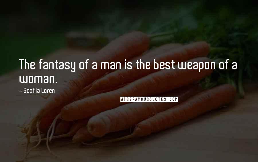 Sophia Loren Quotes: The fantasy of a man is the best weapon of a woman.