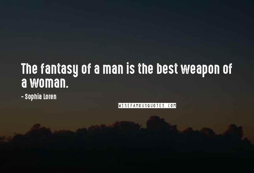 Sophia Loren Quotes: The fantasy of a man is the best weapon of a woman.