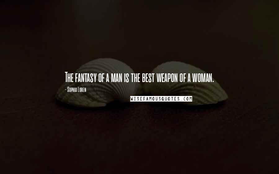 Sophia Loren Quotes: The fantasy of a man is the best weapon of a woman.