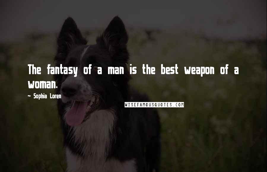 Sophia Loren Quotes: The fantasy of a man is the best weapon of a woman.