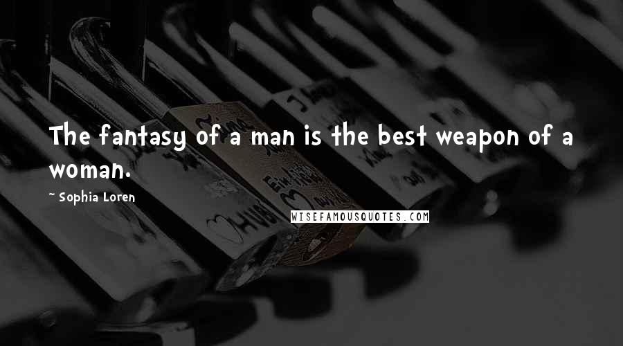 Sophia Loren Quotes: The fantasy of a man is the best weapon of a woman.