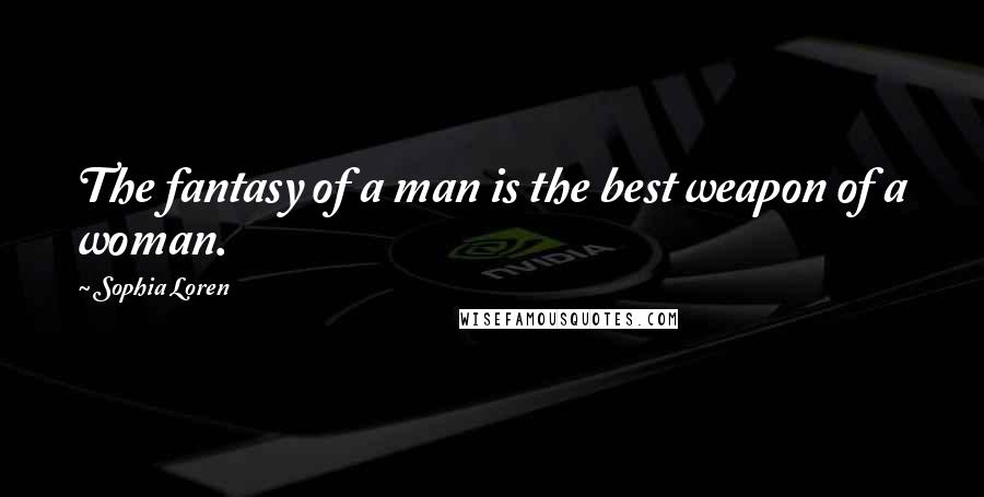 Sophia Loren Quotes: The fantasy of a man is the best weapon of a woman.