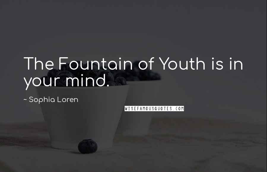 Sophia Loren Quotes: The Fountain of Youth is in your mind.