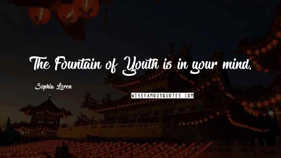 Sophia Loren Quotes: The Fountain of Youth is in your mind.