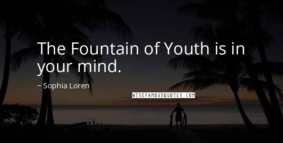 Sophia Loren Quotes: The Fountain of Youth is in your mind.