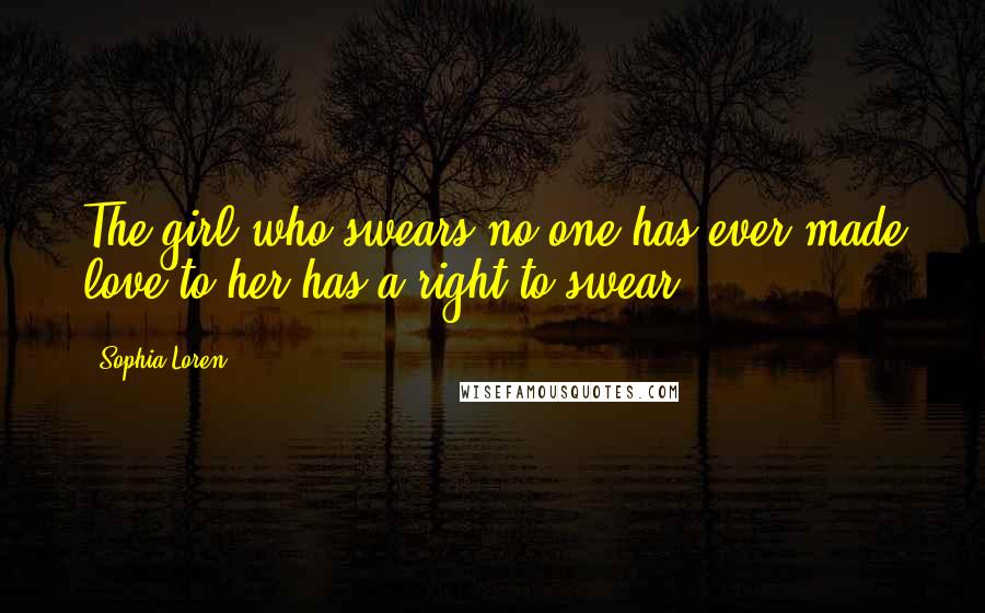 Sophia Loren Quotes: The girl who swears no one has ever made love to her has a right to swear.