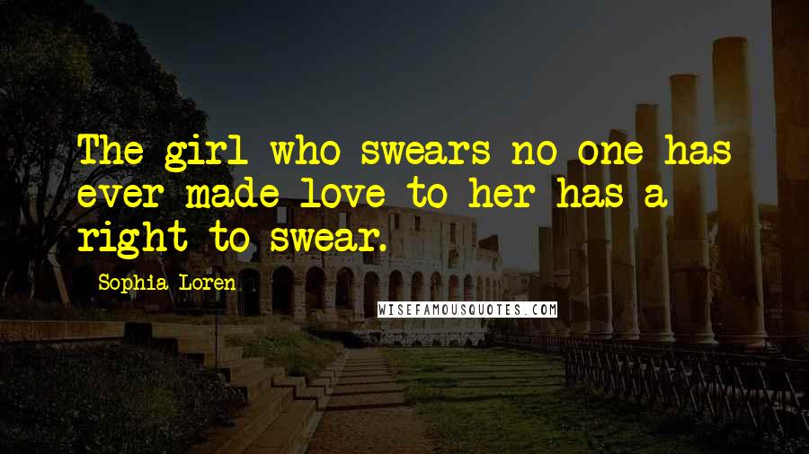 Sophia Loren Quotes: The girl who swears no one has ever made love to her has a right to swear.
