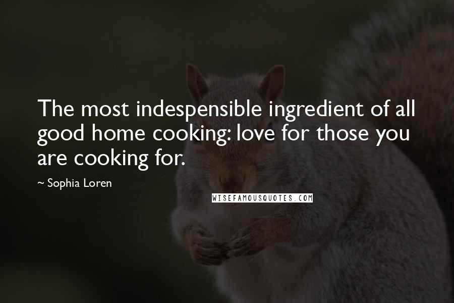 Sophia Loren Quotes: The most indespensible ingredient of all good home cooking: love for those you are cooking for.