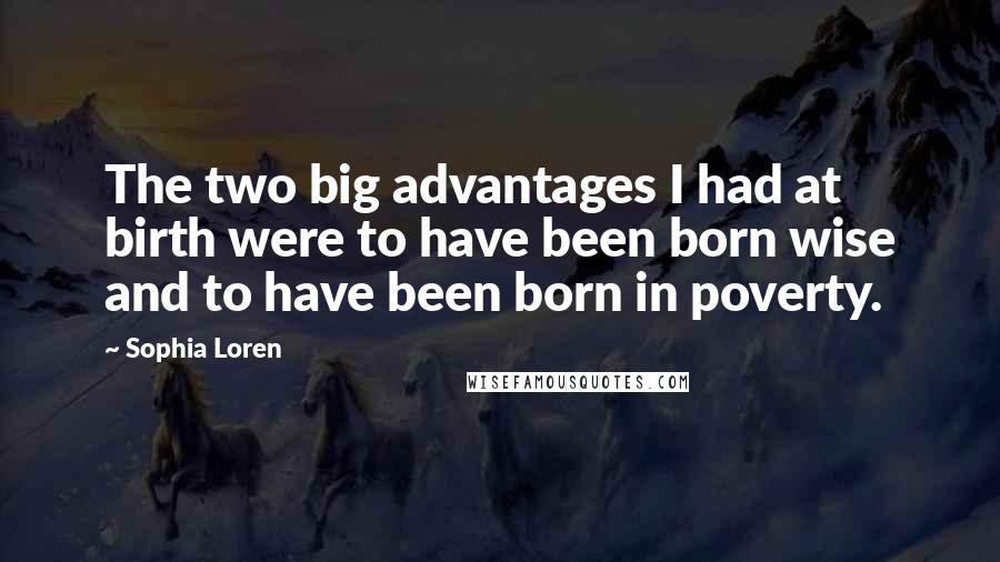 Sophia Loren Quotes: The two big advantages I had at birth were to have been born wise and to have been born in poverty.