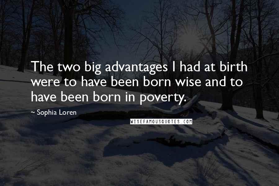 Sophia Loren Quotes: The two big advantages I had at birth were to have been born wise and to have been born in poverty.