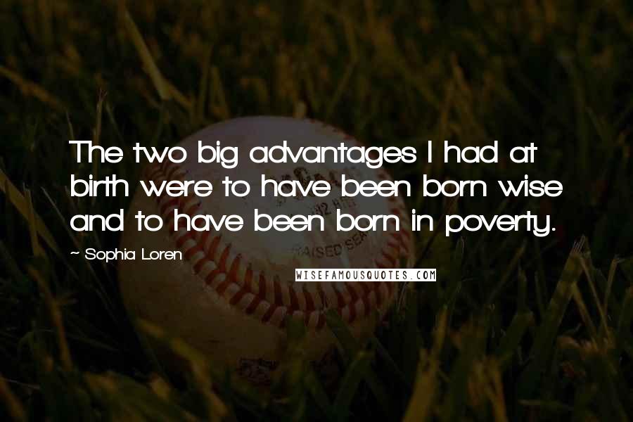 Sophia Loren Quotes: The two big advantages I had at birth were to have been born wise and to have been born in poverty.