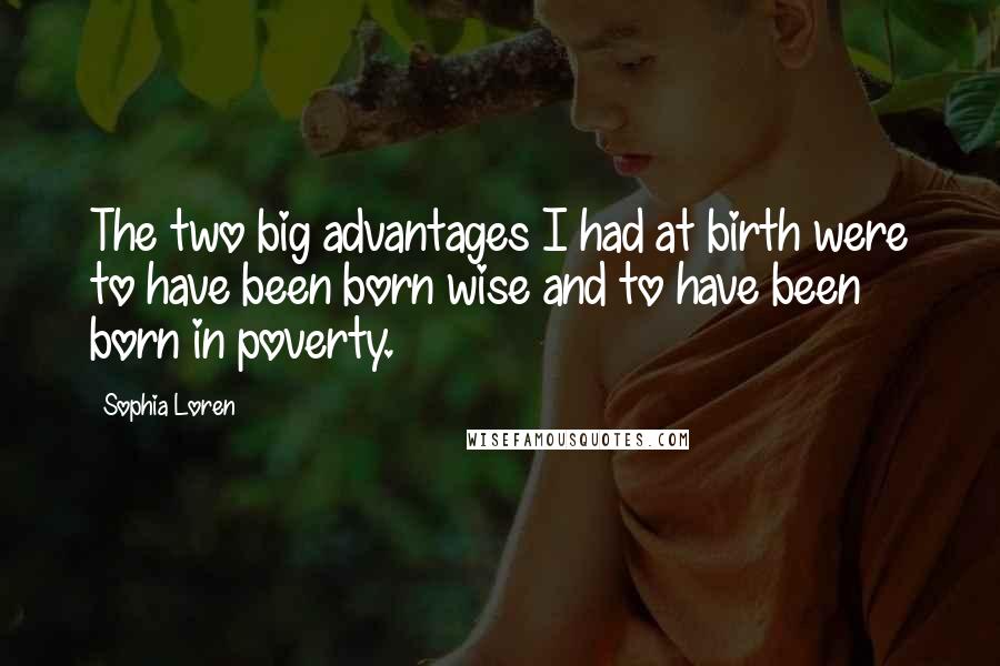Sophia Loren Quotes: The two big advantages I had at birth were to have been born wise and to have been born in poverty.