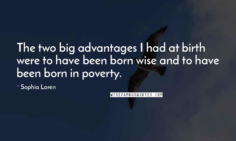 Sophia Loren Quotes: The two big advantages I had at birth were to have been born wise and to have been born in poverty.