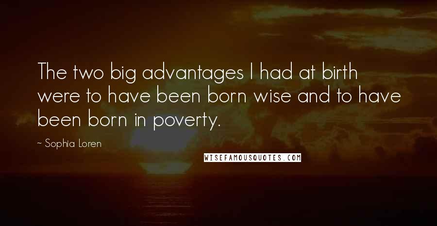 Sophia Loren Quotes: The two big advantages I had at birth were to have been born wise and to have been born in poverty.
