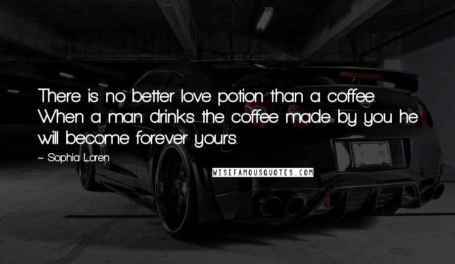 Sophia Loren Quotes: There is no better love potion than a coffee. When a man drinks the coffee made by you he will become forever yours.