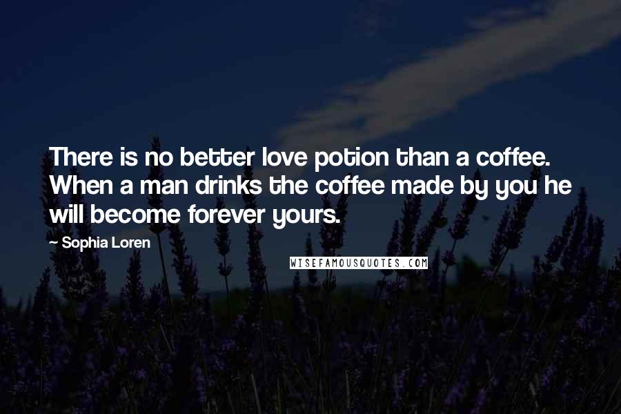 Sophia Loren Quotes: There is no better love potion than a coffee. When a man drinks the coffee made by you he will become forever yours.