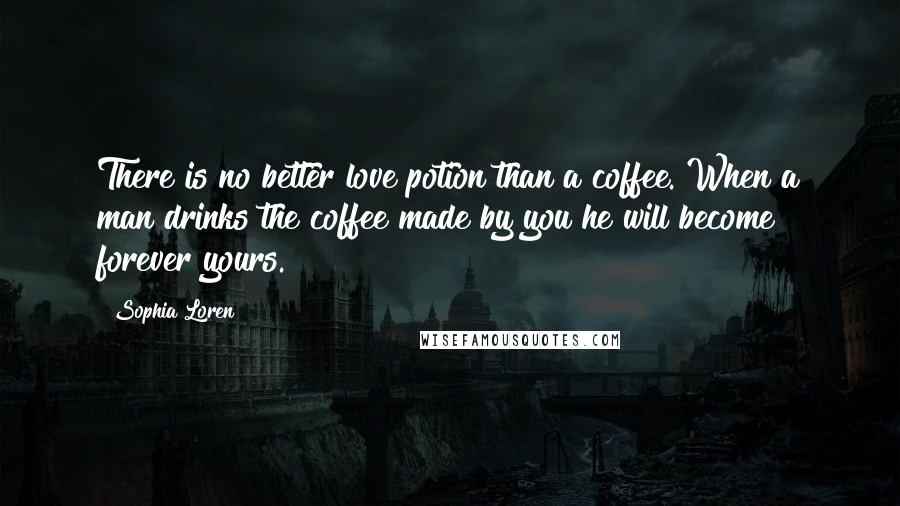 Sophia Loren Quotes: There is no better love potion than a coffee. When a man drinks the coffee made by you he will become forever yours.