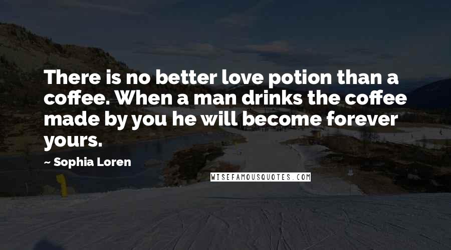 Sophia Loren Quotes: There is no better love potion than a coffee. When a man drinks the coffee made by you he will become forever yours.