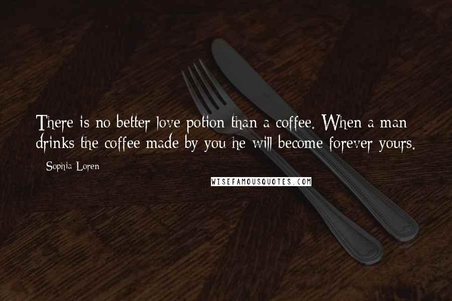 Sophia Loren Quotes: There is no better love potion than a coffee. When a man drinks the coffee made by you he will become forever yours.