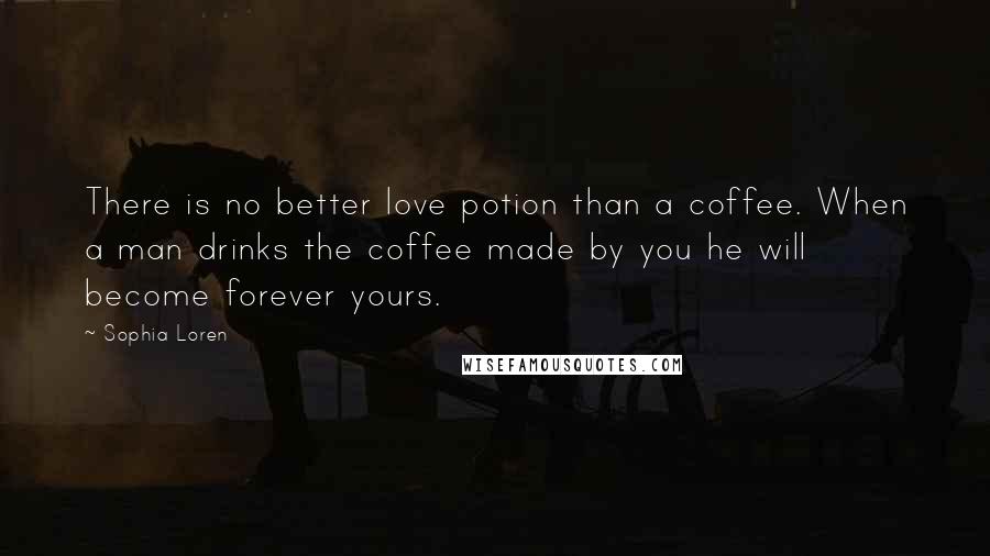 Sophia Loren Quotes: There is no better love potion than a coffee. When a man drinks the coffee made by you he will become forever yours.