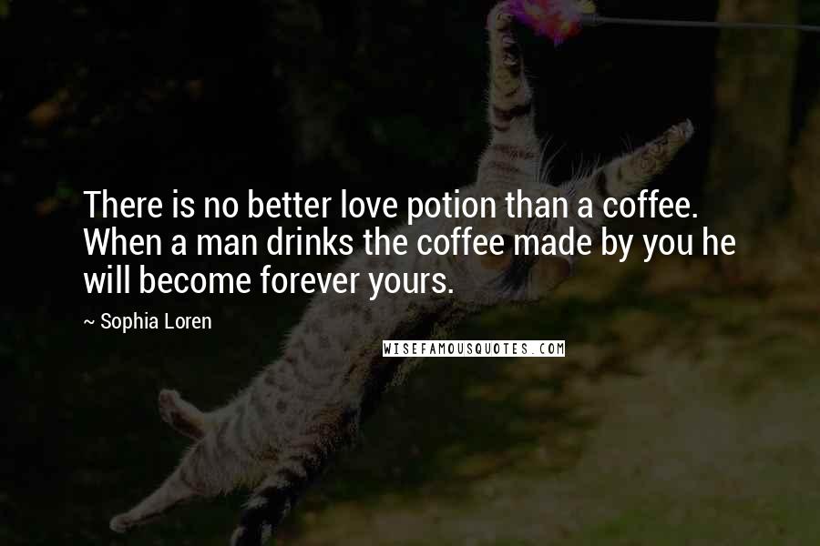 Sophia Loren Quotes: There is no better love potion than a coffee. When a man drinks the coffee made by you he will become forever yours.