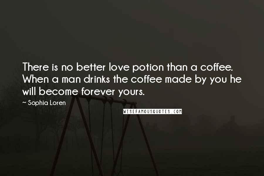 Sophia Loren Quotes: There is no better love potion than a coffee. When a man drinks the coffee made by you he will become forever yours.