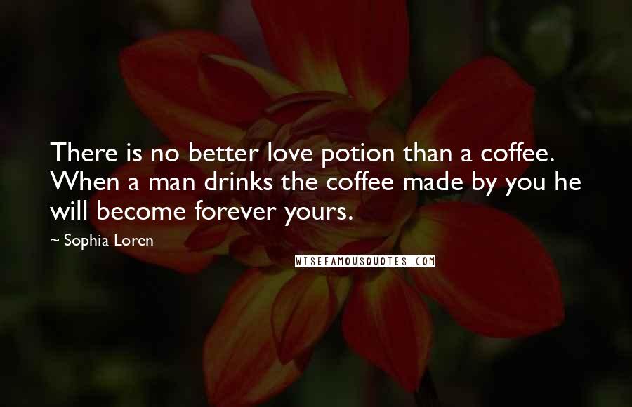 Sophia Loren Quotes: There is no better love potion than a coffee. When a man drinks the coffee made by you he will become forever yours.