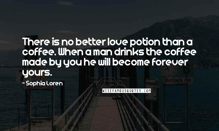 Sophia Loren Quotes: There is no better love potion than a coffee. When a man drinks the coffee made by you he will become forever yours.