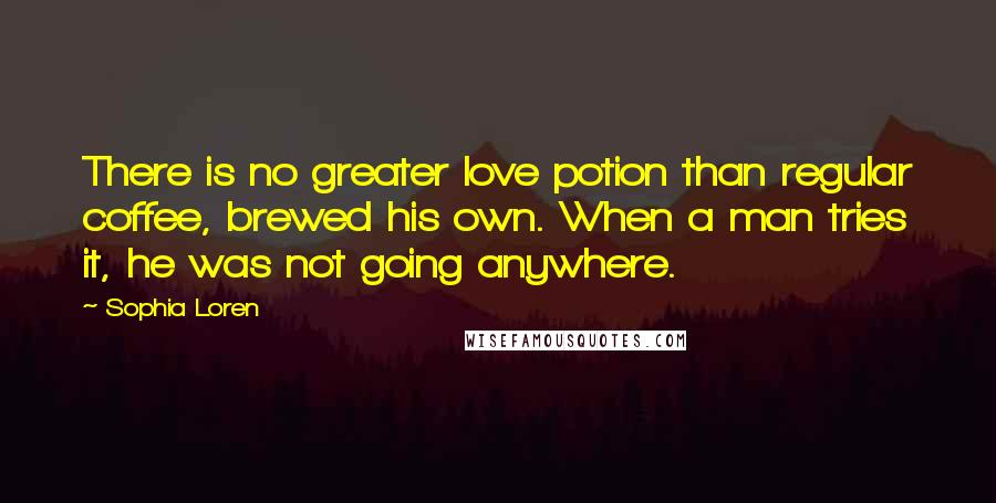 Sophia Loren Quotes: There is no greater love potion than regular coffee, brewed his own. When a man tries it, he was not going anywhere.