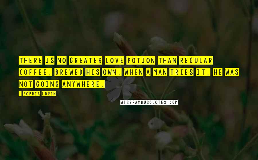 Sophia Loren Quotes: There is no greater love potion than regular coffee, brewed his own. When a man tries it, he was not going anywhere.