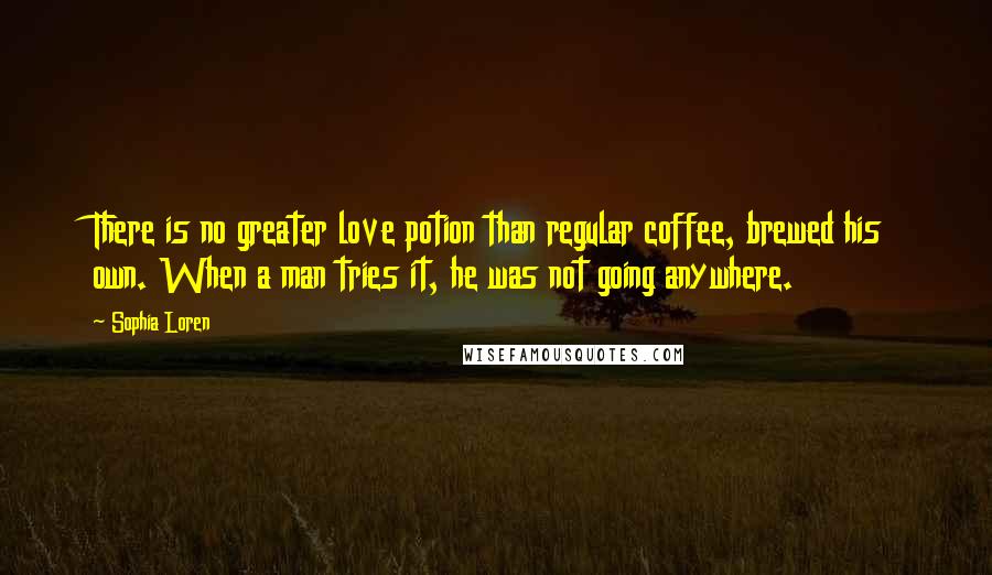 Sophia Loren Quotes: There is no greater love potion than regular coffee, brewed his own. When a man tries it, he was not going anywhere.