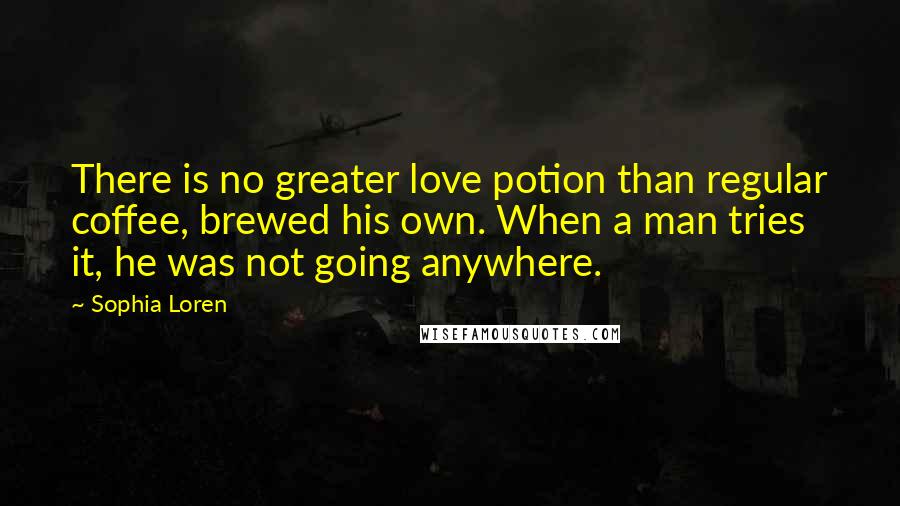 Sophia Loren Quotes: There is no greater love potion than regular coffee, brewed his own. When a man tries it, he was not going anywhere.